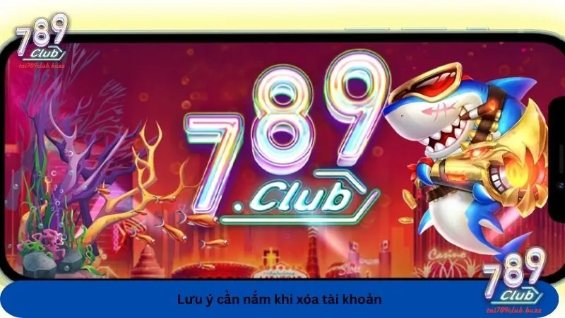 Những điểm đáng lưu ý khi tiến hành thực hiện xóa tài khoản 789Club